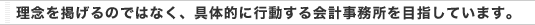 理念を掲げるのではなく、具体的に行動する会計事務所を目指しています。