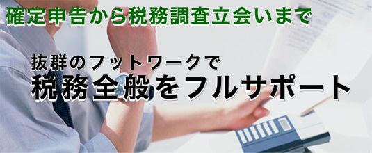 確定申告から税務調査立会いまで、抜群のフットワークで税務全般をフルサポート