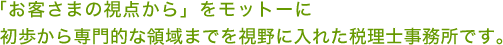 「お客さまの視点から」をモットーに初歩から専門的な領域までを視野に入れた会計事務所です。